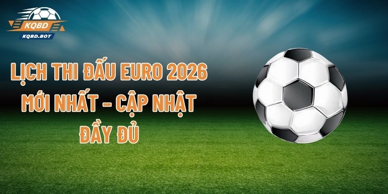 Lịch Thi Đấu Euro 2026 Mới Nhất – Cập Nhật Đầy Đủ